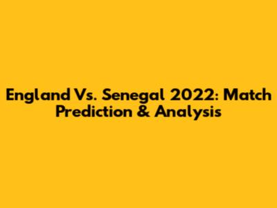 England Vs. Senegal 2022: Match Prediction & Analysis