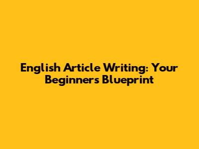 English Article Writing: Your Beginner's Blueprint
