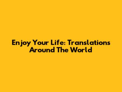 Enjoy Your Life: Translations Around The World
