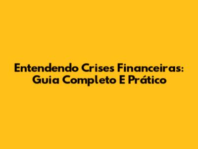 Entendendo Crises Financeiras: Guia Completo E Prático