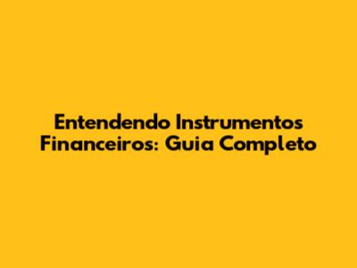 Entendendo Instrumentos Financeiros: Guia Completo
