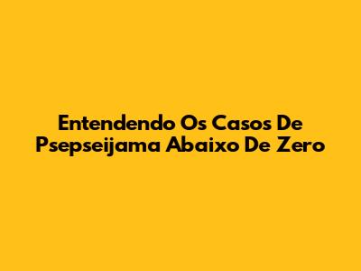Entendendo Os Casos De Psepseijama Abaixo De Zero