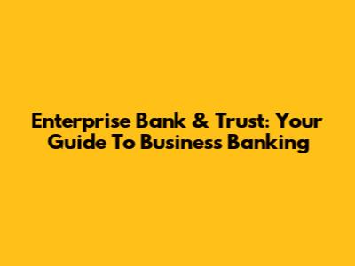 Enterprise Bank & Trust: Your Guide To Business Banking
