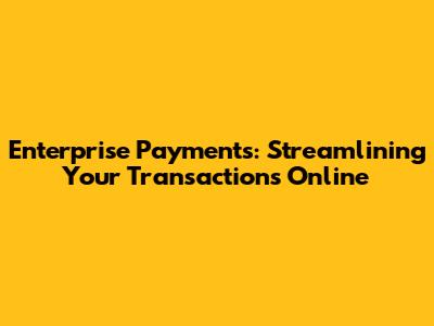 Enterprise Payments: Streamlining Your Transactions Online