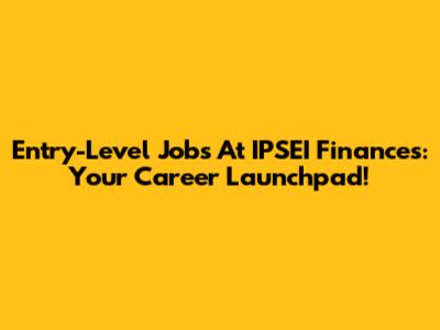 Entry-Level Jobs At IPSEI Finances: Your Career Launchpad!