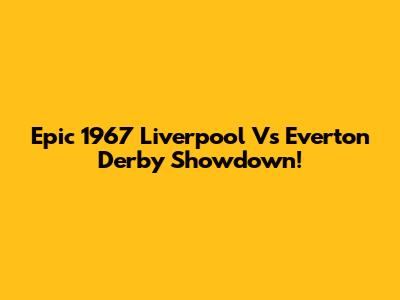 Epic 1967 Liverpool Vs Everton Derby Showdown!