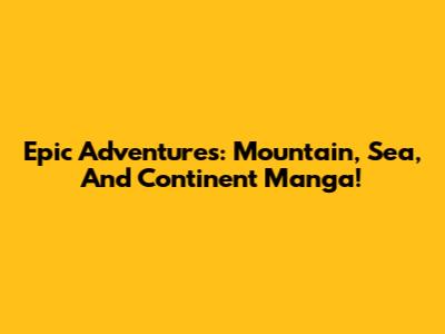 Epic Adventures: Mountain, Sea, And Continent Manga!