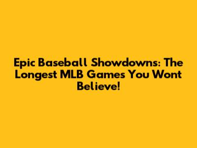 Epic Baseball Showdowns: The Longest MLB Games You Won't Believe!