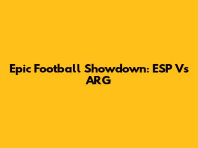 Epic Football Showdown: ESP Vs ARG