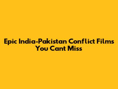 Epic India-Pakistan Conflict Films You Can't Miss