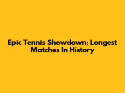 Epic Tennis Showdown: Longest Matches In History