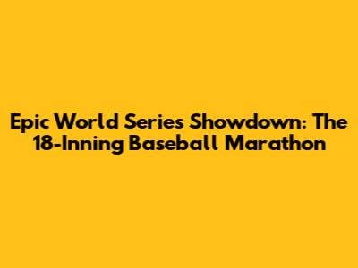 Epic World Series Showdown: The 18-Inning Baseball Marathon