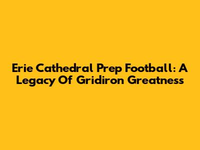 Erie Cathedral Prep Football: A Legacy Of Gridiron Greatness
