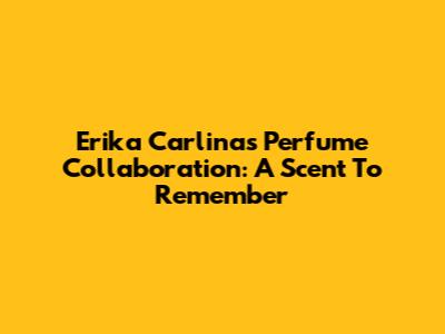 Erika Carlina's Perfume Collaboration: A Scent To Remember