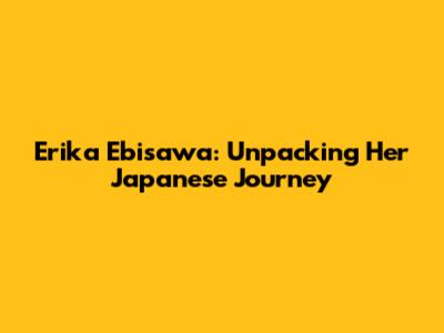 Erika Ebisawa: Unpacking Her Japanese Journey