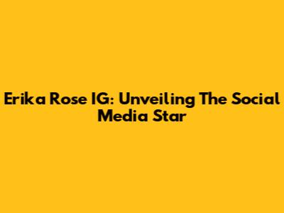 Erika Rose IG: Unveiling The Social Media Star