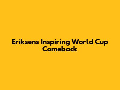 Eriksen's Inspiring World Cup Comeback