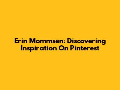 Erin Mommsen: Discovering Inspiration On Pinterest