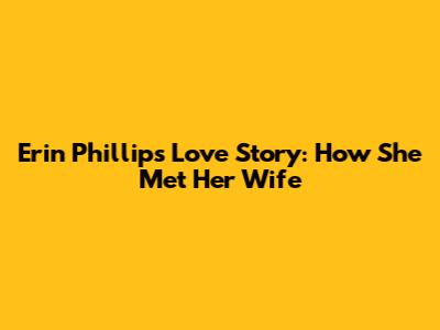 Erin Phillips' Love Story: How She Met Her Wife