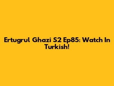 Ertugrul Ghazi S2 Ep85: Watch In Turkish!