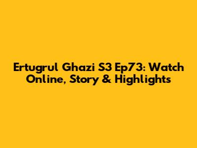 Ertugrul Ghazi S3 Ep73: Watch Online, Story & Highlights