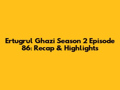 Ertugrul Ghazi Season 2 Episode 86: Recap & Highlights
