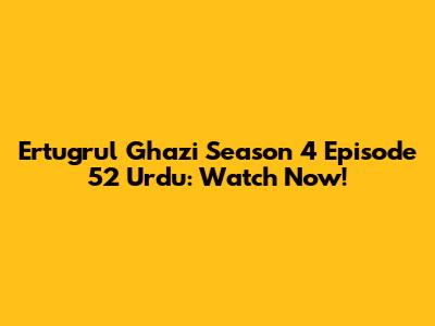 Ertugrul Ghazi Season 4 Episode 52 Urdu: Watch Now!