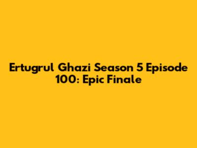 Ertugrul Ghazi Season 5 Episode 100: Epic Finale