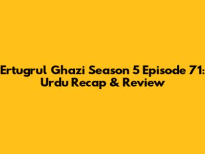 Ertugrul Ghazi Season 5 Episode 71: Urdu Recap & Review