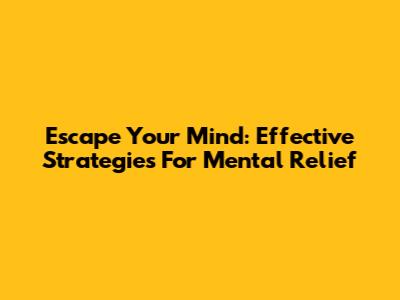 Escape Your Mind: Effective Strategies For Mental Relief