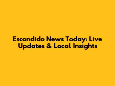 Escondido News Today: Live Updates & Local Insights
