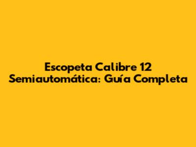Escopeta Calibre 12 Semiautomática: Guía Completa