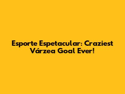 Esporte Espetacular: Craziest Várzea Goal Ever!