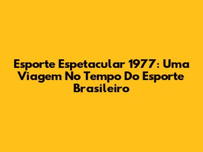 Esporte Espetacular 1977: Uma Viagem No Tempo Do Esporte Brasileiro