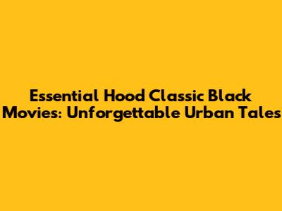 Essential Hood Classic Black Movies: Unforgettable Urban Tales