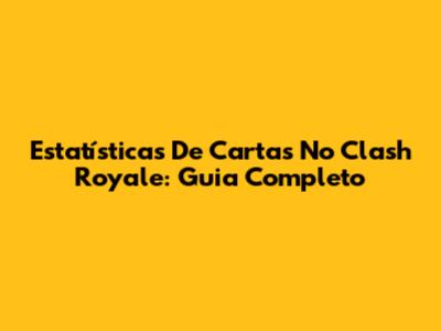 Estatísticas De Cartas No Clash Royale: Guia Completo
