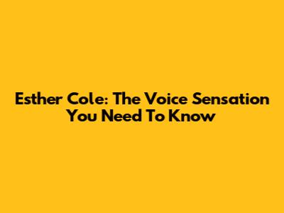Esther Cole: The Voice Sensation You Need To Know