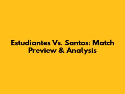 Estudiantes Vs. Santos: Match Preview & Analysis