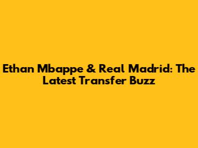 Ethan Mbappe & Real Madrid: The Latest Transfer Buzz