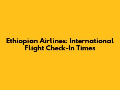 Ethiopian Airlines: International Flight Check-In Times