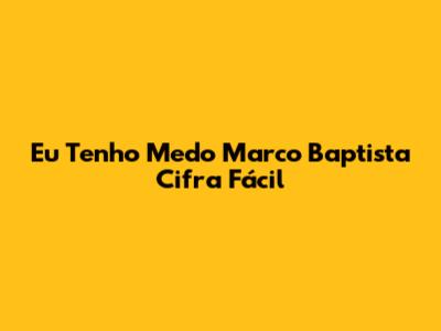 Eu Tenho Medo Marco Baptista Cifra Fácil