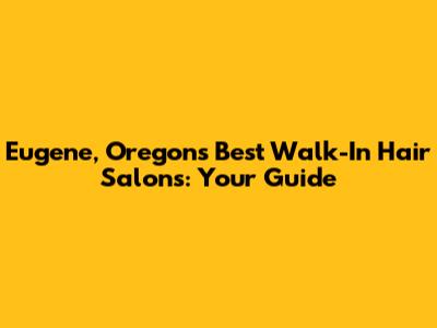 Eugene, Oregon's Best Walk-In Hair Salons: Your Guide