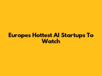 Europe's Hottest AI Startups To Watch