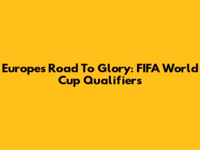 Europe's Road To Glory: FIFA World Cup Qualifiers
