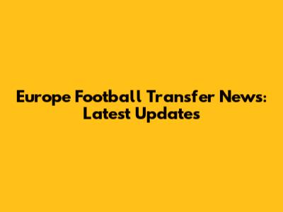 Europe Football Transfer News: Latest Updates