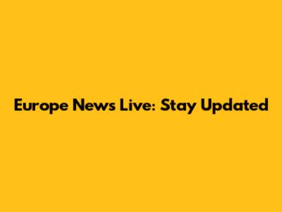 Europe News Live: Stay Updated