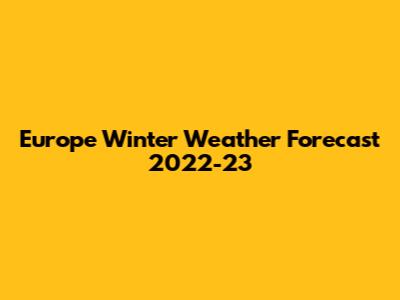 Europe Winter Weather Forecast 2022-23