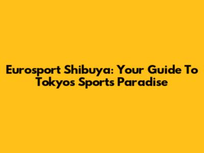 Eurosport Shibuya: Your Guide To Tokyo's Sports Paradise