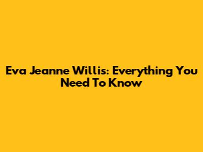 Eva Jeanne Willis: Everything You Need To Know