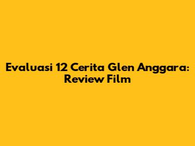 Evaluasi 12 Cerita Glen Anggara: Review Film